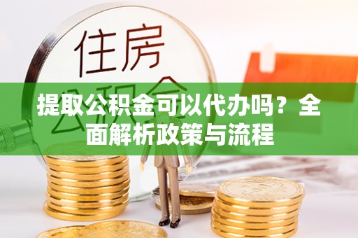 平遥提取公积金可以代办吗？全面解析政策与流程