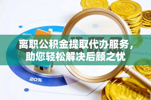 平遥离职公积金提取代办服务，助您轻松解决后顾之忧