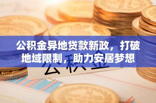 平遥公积金异地贷款新政，打破地域限制，助力安居梦想