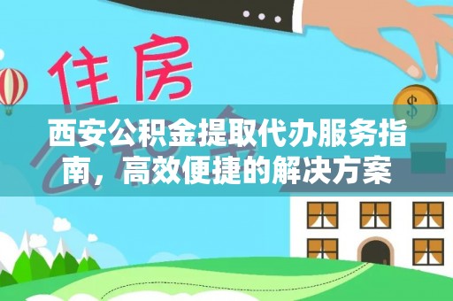 平遥西安公积金提取代办服务指南，高效便捷的解决方案