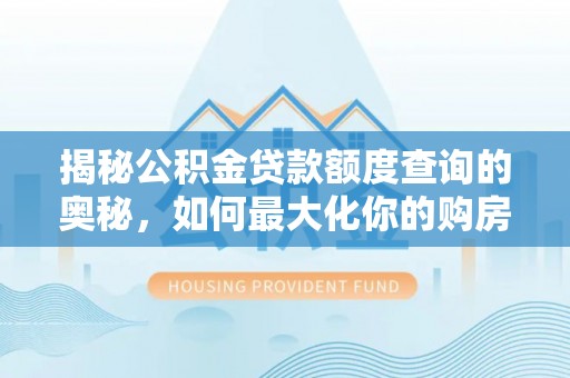 平遥揭秘公积金贷款额度查询的奥秘，如何最大化你的购房资金？