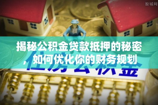 平遥揭秘公积金贷款抵押的秘密，如何优化你的财务规划