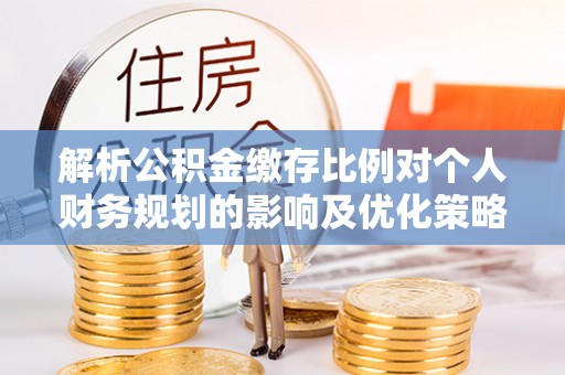 平遥解析公积金缴存比例对个人财务规划的影响及优化策略