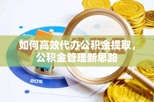 平遥如何高效代办公积金提取，公积金管理新思路