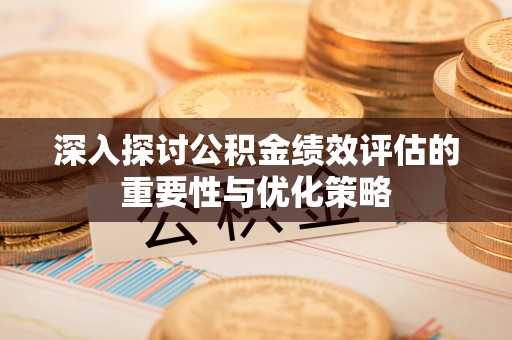 平遥深入探讨公积金绩效评估的重要性与优化策略