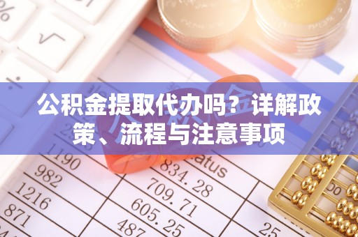 平遥公积金提取代办吗？详解政策、流程与注意事项