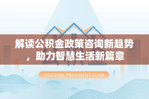 平遥解读公积金政策咨询新趋势，助力智慧生活新篇章