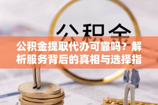 平遥公积金提取代办可靠吗？解析服务背后的真相与选择指南