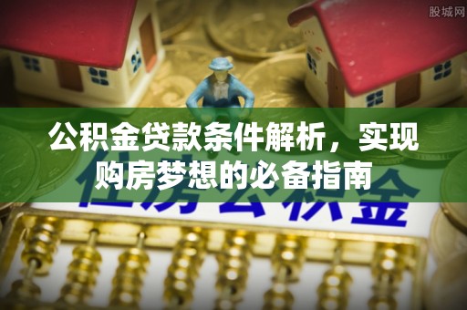 平遥公积金贷款条件解析，实现购房梦想的必备指南