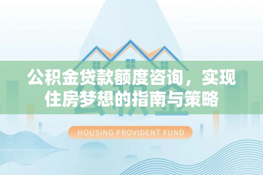 平遥公积金贷款额度咨询，实现住房梦想的指南与策略