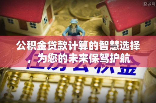 平遥公积金贷款计算的智慧选择，为您的未来保驾护航