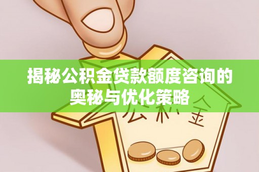 平遥揭秘公积金贷款额度咨询的奥秘与优化策略