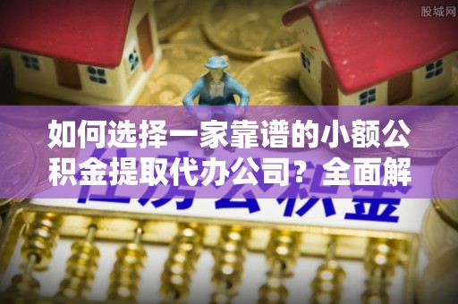 平遥如何选择一家靠谱的小额公积金提取代办公司？全面解析与注意事项