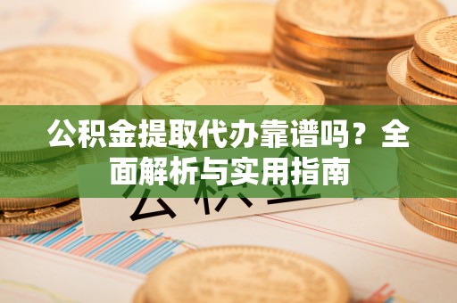 平遥公积金提取代办靠谱吗？全面解析与实用指南