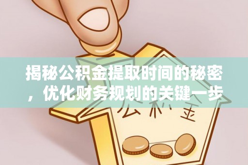 平遥揭秘公积金提取时间的秘密，优化财务规划的关键一步