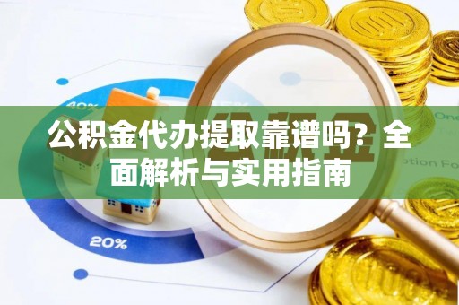 平遥公积金代办提取靠谱吗？全面解析与实用指南