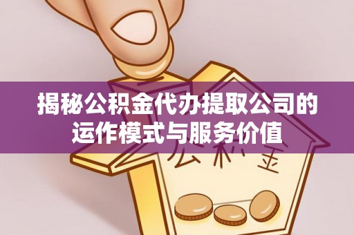 平遥揭秘公积金代办提取公司的运作模式与服务价值