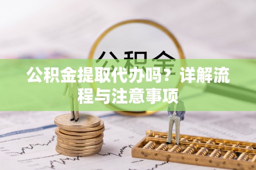 平遥公积金提取代办吗？详解流程与注意事项