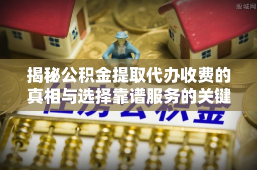 平遥揭秘公积金提取代办收费的真相与选择靠谱服务的关键
