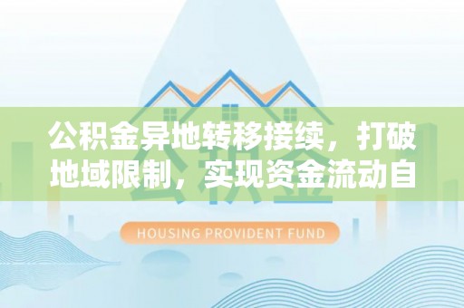 平遥公积金异地转移接续，打破地域限制，实现资金流动自由