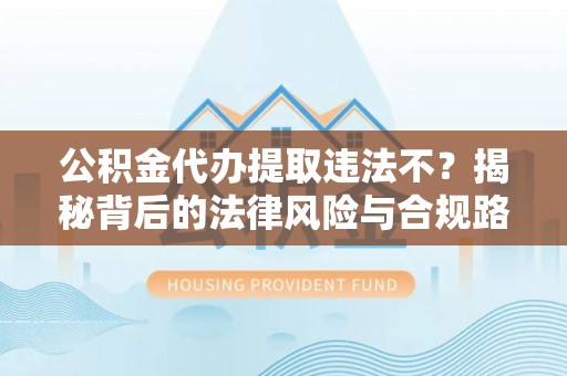平遥公积金代办提取违法不？揭秘背后的法律风险与合规路径