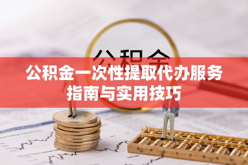平遥公积金一次性提取代办服务指南与实用技巧