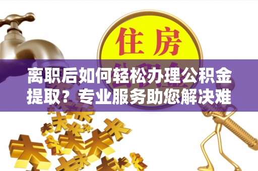 平遥离职后如何轻松办理公积金提取？专业服务助您解决难题