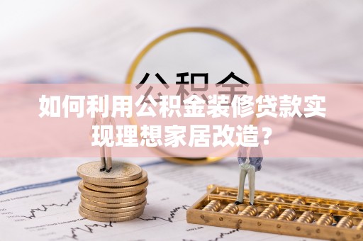 平遥如何利用公积金装修贷款实现理想家居改造？