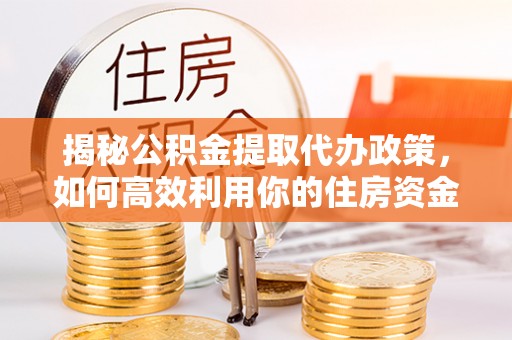 平遥揭秘公积金提取代办政策，如何高效利用你的住房资金