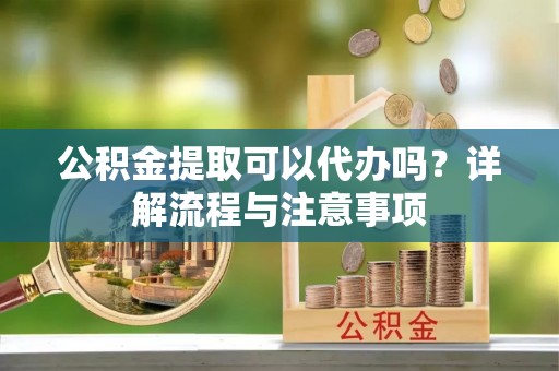 平遥公积金提取可以代办吗？详解流程与注意事项
