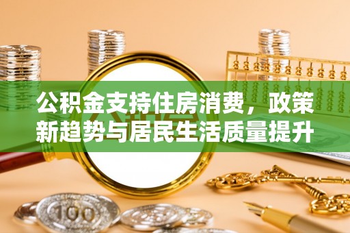 平遥公积金支持住房消费，政策新趋势与居民生活质量提升