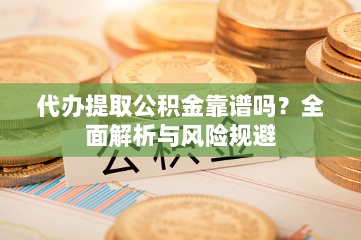 平遥代办提取公积金靠谱吗？全面解析与风险规避