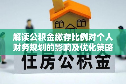 平遥解读公积金缴存比例对个人财务规划的影响及优化策略