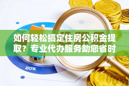 平遥如何轻松搞定住房公积金提取？专业代办服务助您省时省心