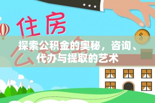 平遥探索公积金的奥秘，咨询、代办与提取的艺术