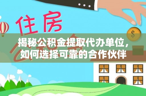 平遥揭秘公积金提取代办单位，如何选择可靠的合作伙伴
