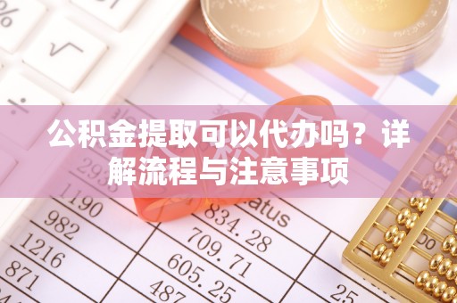 平遥公积金提取可以代办吗？详解流程与注意事项