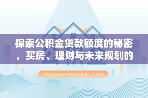 平遥探索公积金贷款额度的秘密，买房、理财与未来规划的全方位解析