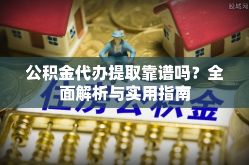 平遥公积金代办提取靠谱吗？全面解析与实用指南