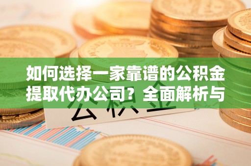 平遥如何选择一家靠谱的公积金提取代办公司？全面解析与实用指南