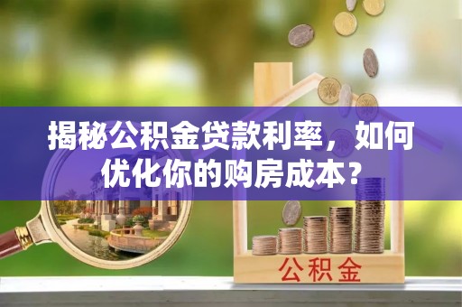 平遥揭秘公积金贷款利率，如何优化你的购房成本？