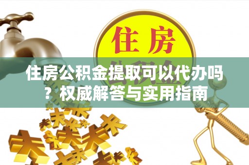 平遥住房公积金提取可以代办吗？权威解答与实用指南