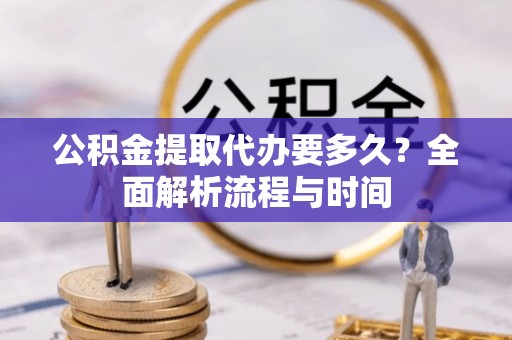 平遥公积金提取代办要多久？全面解析流程与时间