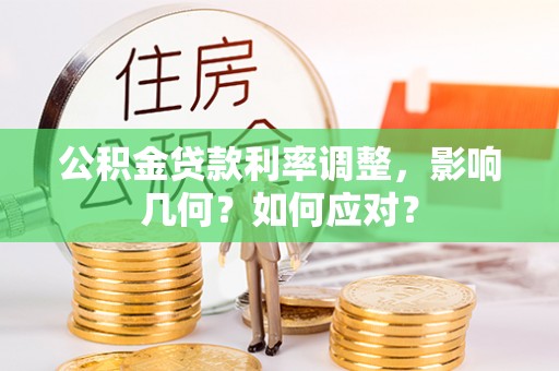 平遥公积金贷款利率调整，影响几何？如何应对？