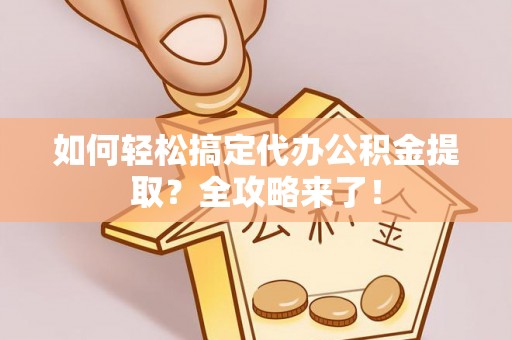 平遥如何轻松搞定代办公积金提取？全攻略来了！