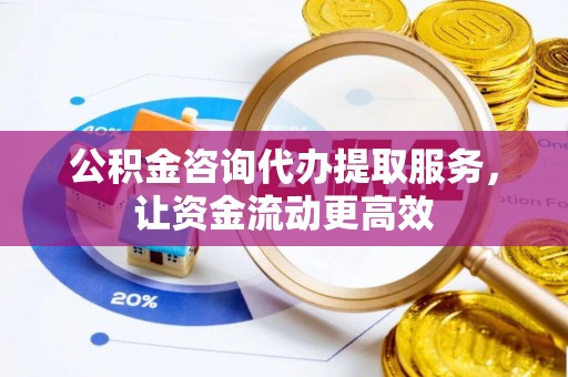 平遥公积金咨询代办提取服务，让资金流动更高效