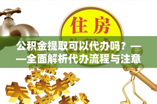 平遥公积金提取可以代办吗？——全面解析代办流程与注意事项