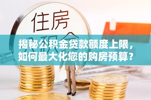 平遥揭秘公积金贷款额度上限，如何最大化您的购房预算？