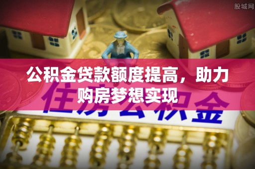 平遥公积金贷款额度提高，助力购房梦想实现