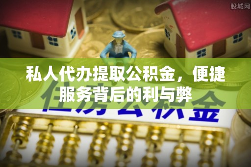 平遥私人代办提取公积金，便捷服务背后的利与弊
